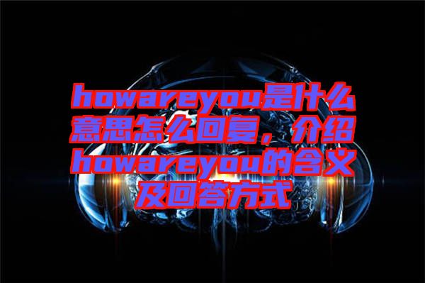 howareyou是什么意思怎么回復(fù)，介紹howareyou的含義及回答方式