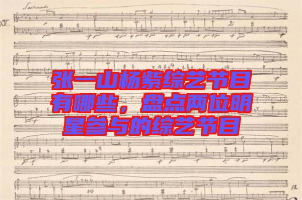 張一山楊紫綜藝節(jié)目有哪些，盤點(diǎn)兩位明星參與的綜藝節(jié)目