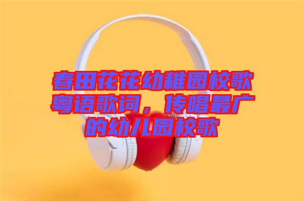 春田花花幼稚園校歌粵語(yǔ)歌詞，傳唱最廣的幼兒園校歌