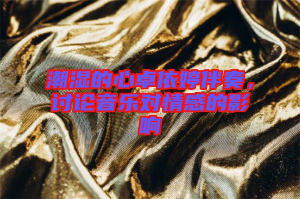 潮濕的心卓依婷伴奏，討論音樂對情感的影響
