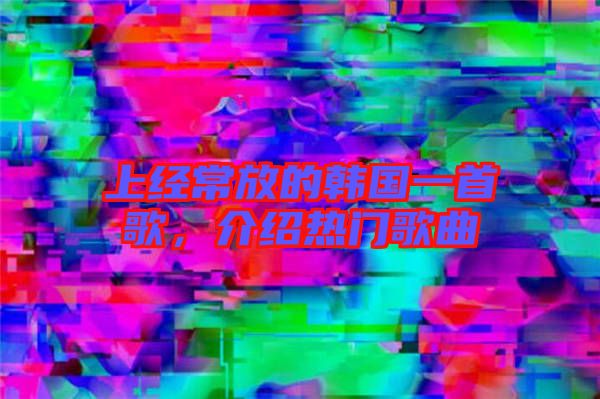 上經(jīng)常放的韓國(guó)一首歌，介紹熱門(mén)歌曲