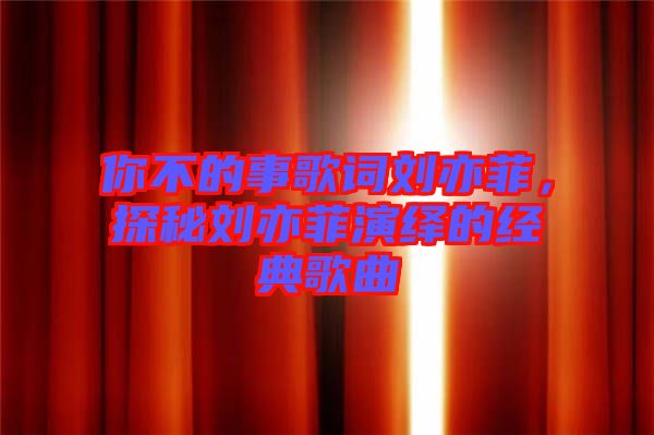 你不的事歌詞劉亦菲，探秘劉亦菲演繹的經(jīng)典歌曲