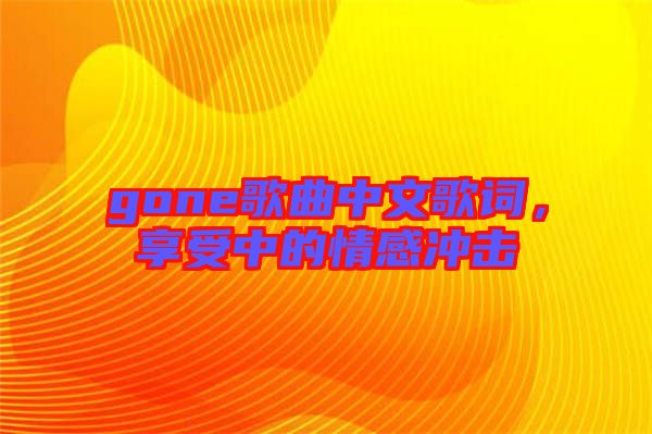 gone歌曲中文歌詞，享受中的情感沖擊