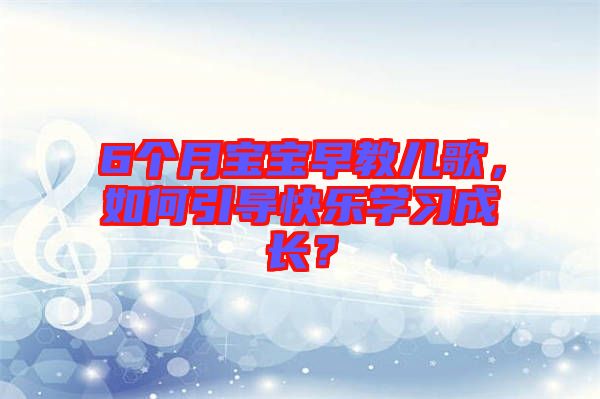 6個(gè)月寶寶早教兒歌，如何引導(dǎo)快樂學(xué)習(xí)成長(zhǎng)？