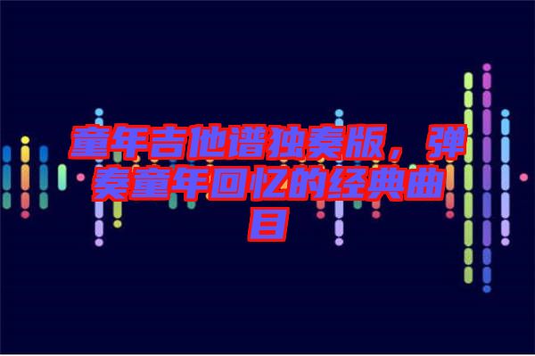 童年吉他譜獨奏版，彈奏童年回憶的經(jīng)典曲目