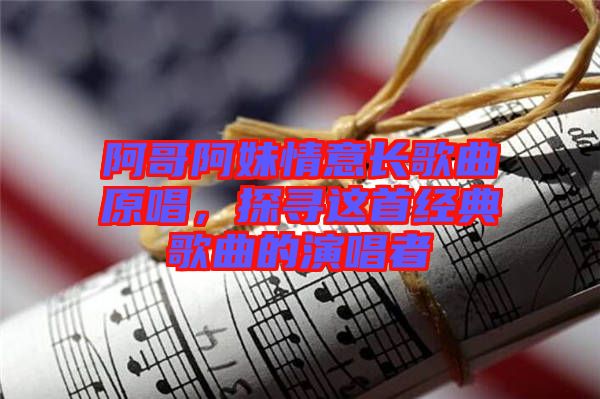 阿哥阿妹情意長(zhǎng)歌曲原唱，探尋這首經(jīng)典歌曲的演唱者