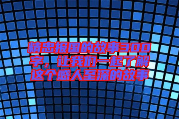 精忠報(bào)國的故事300字，讓我們一起了解這個(gè)感人至深的故事
