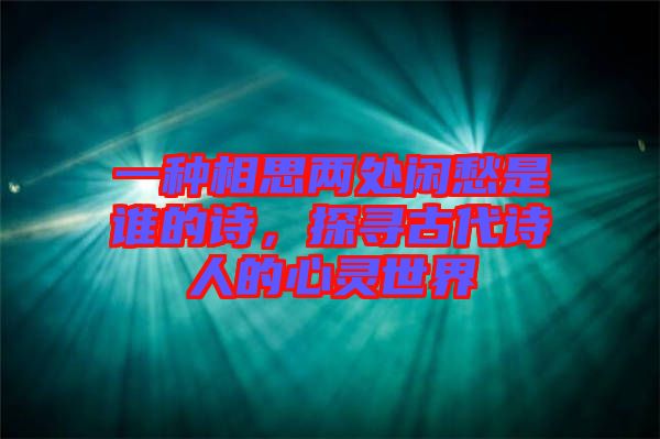 一種相思兩處閑愁是誰的詩，探尋古代詩人的心靈世界