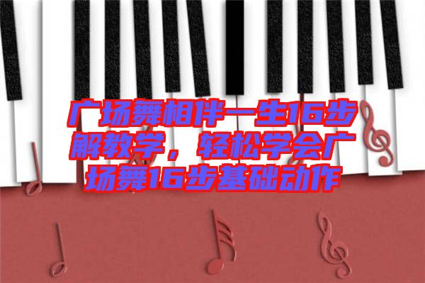 廣場(chǎng)舞相伴一生16步解教學(xué)，輕松學(xué)會(huì)廣場(chǎng)舞16步基礎(chǔ)動(dòng)作