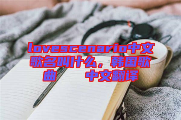 lovescenario中文歌名叫什么，韓國歌曲????中文翻譯