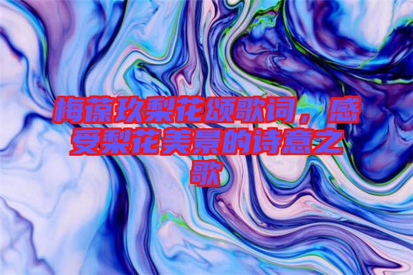 梅葆玖梨花頌歌詞，感受梨花美景的詩意之歌
