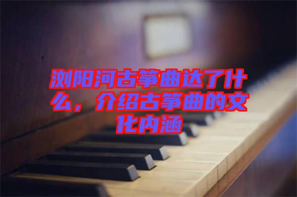 瀏陽(yáng)河古箏曲達(dá)了什么，介紹古箏曲的文化內(nèi)涵