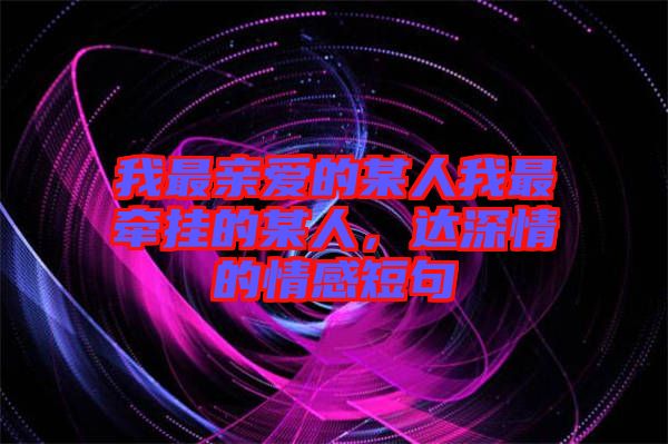 我最親愛(ài)的某人我最牽掛的某人，達(dá)深情的情感短句