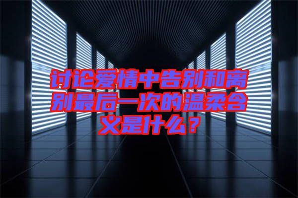 討論愛情中告別和離別最后一次的溫柔含義是什么？