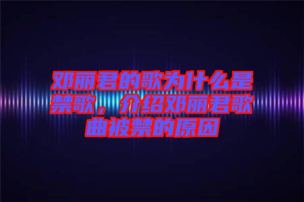 鄧麗君的歌為什么是禁歌，介紹鄧麗君歌曲被禁的原因