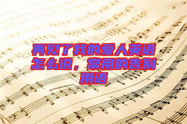 再見了我的愛人英語怎么說，常用的告別用語