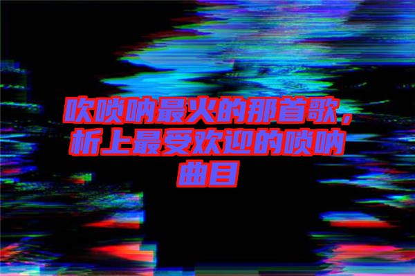 吹嗩吶最火的那首歌，析上最受歡迎的嗩吶曲目