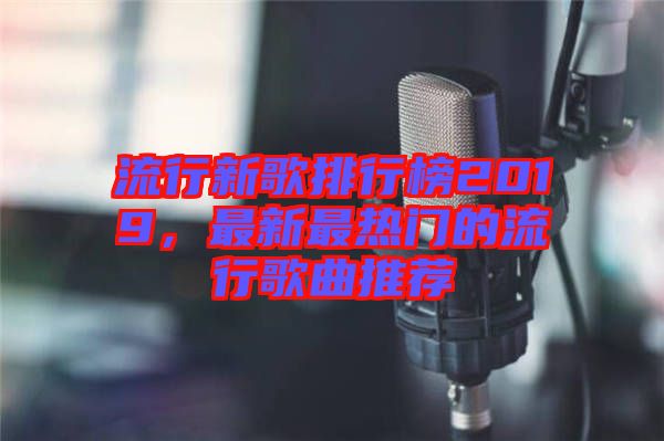 流行新歌排行榜2019，最新最熱門的流行歌曲推薦