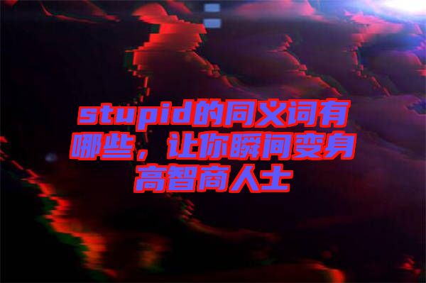 stupid的同義詞有哪些，讓你瞬間變身高智商人士