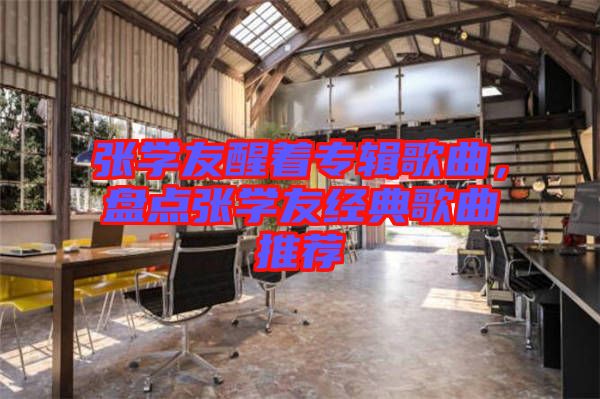 張學(xué)友醒著專輯歌曲，盤點張學(xué)友經(jīng)典歌曲推薦