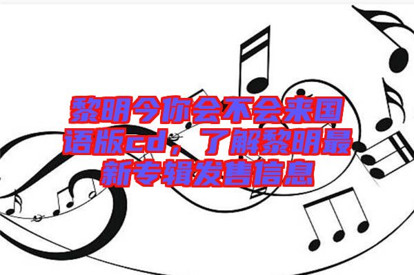 黎明今你會(huì)不會(huì)來國語版cd，了解黎明最新專輯發(fā)售信息