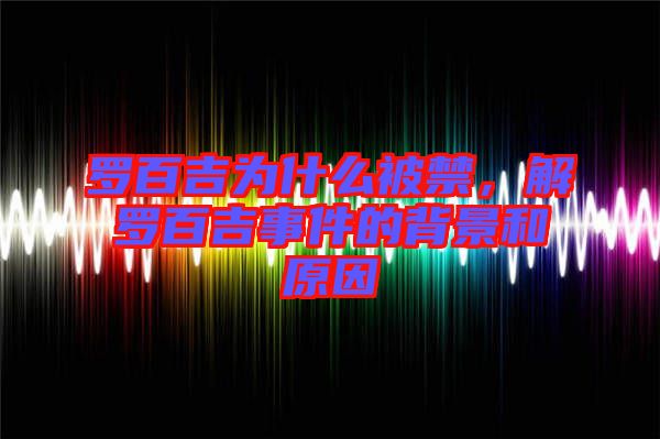羅百吉為什么被禁，解羅百吉事件的背景和原因