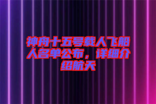 神舟十五號(hào)載人飛船人名單公布，詳細(xì)介紹航天