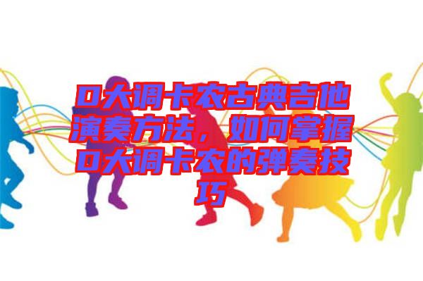 D大調(diào)卡農(nóng)古典吉他演奏方法，如何掌握D大調(diào)卡農(nóng)的彈奏技巧