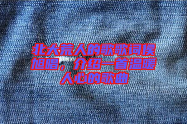北大荒人的歌歌詞侯旭唱，介紹一首溫暖人心的歌曲