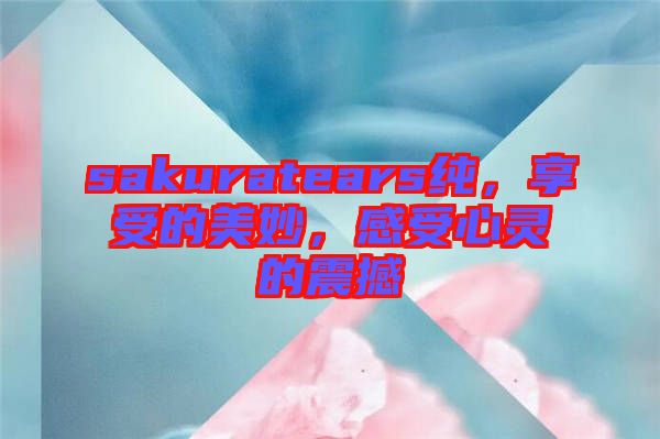 sakuratears純，享受的美妙，感受心靈的震撼