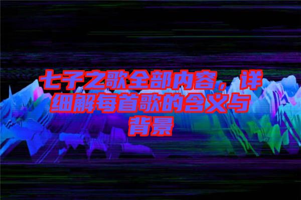 七子之歌全部內(nèi)容，詳細(xì)解每首歌的含義與背景