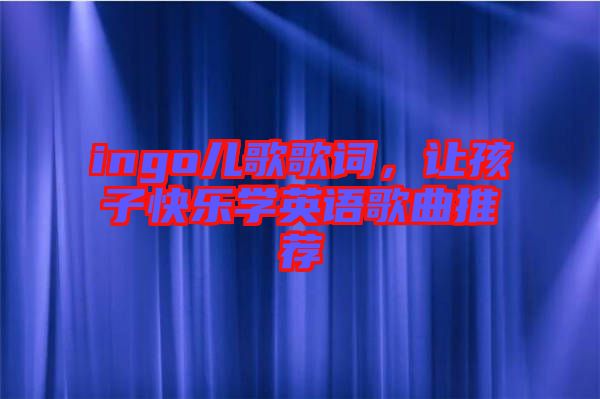 ingo兒歌歌詞，讓孩子快樂學英語歌曲推薦