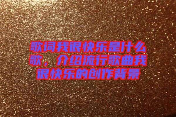 歌詞我很快樂是什么歌，介紹流行歌曲我很快樂的創(chuàng)作背景