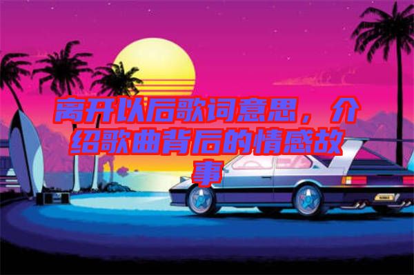 離開以后歌詞意思，介紹歌曲背后的情感故事