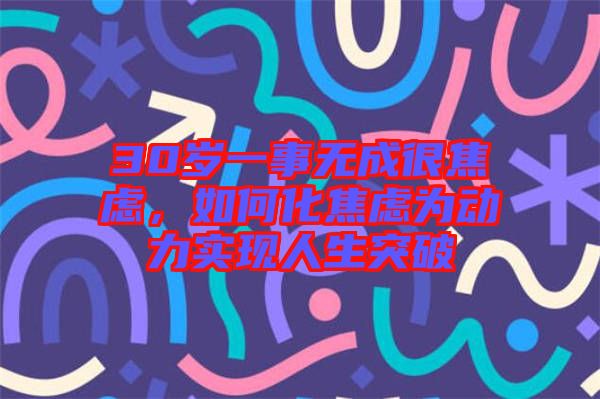 30歲一事無成很焦慮，如何化焦慮為動(dòng)力實(shí)現(xiàn)人生突破