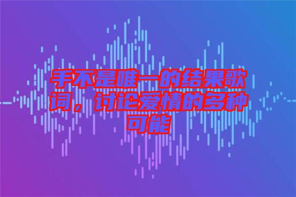 手不是唯一的結(jié)果歌詞，討論愛情的多種可能
