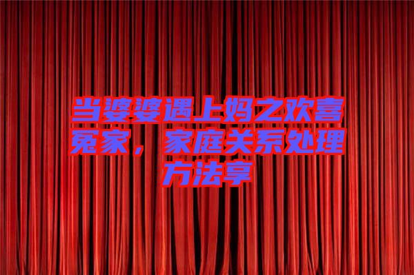 當(dāng)婆婆遇上媽之歡喜冤家，家庭關(guān)系處理方法享