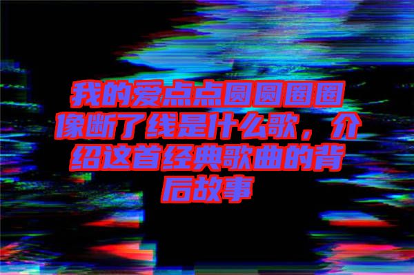 我的愛點(diǎn)點(diǎn)圓圓圈圈像斷了線是什么歌，介紹這首經(jīng)典歌曲的背后故事
