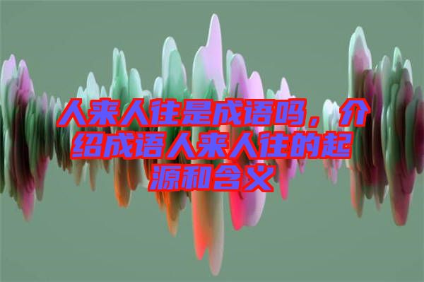 人來(lái)人往是成語(yǔ)嗎，介紹成語(yǔ)人來(lái)人往的起源和含義