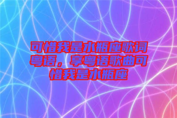 可惜我是水瓶座歌詞粵語，享粵語歌曲可惜我是水瓶座