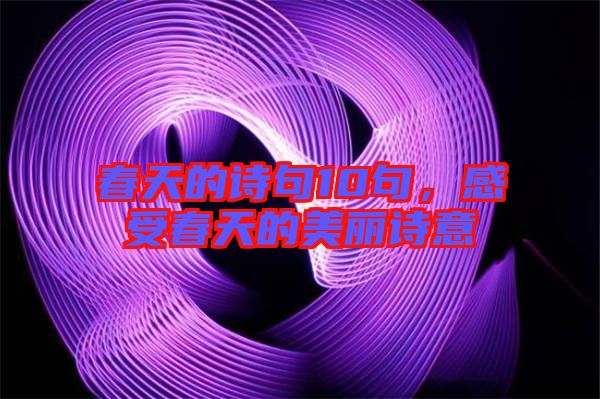 春天的詩句10句，感受春天的美麗詩意