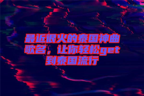 最近很火的泰國神曲歌名，讓你輕松get到泰國流行