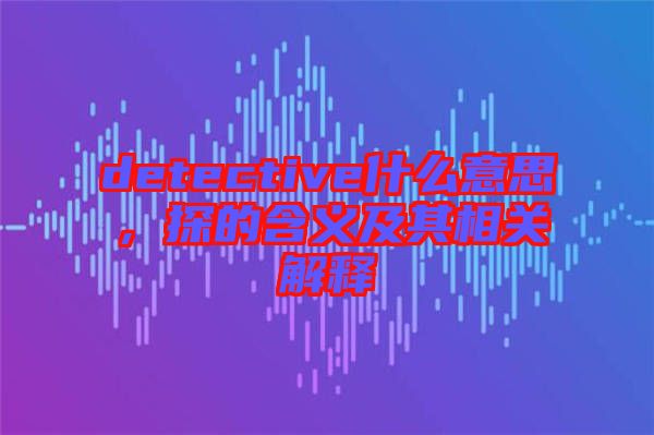 detective什么意思，探的含義及其相關解釋