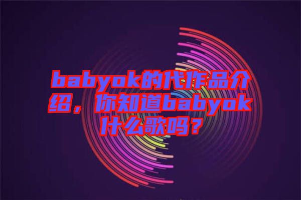 babyok的代作品介紹，你知道babyok什么歌嗎？