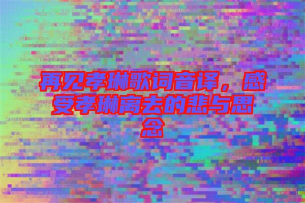 再見孝琳歌詞音譯，感受孝琳離去的悲與思念