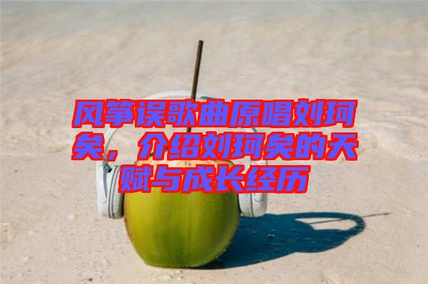 風(fēng)箏誤歌曲原唱劉珂矣，介紹劉珂矣的天賦與成長經(jīng)歷
