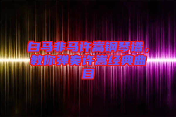 白馬非馬許嵩鋼琴譜，教你彈奏許嵩經(jīng)典曲目