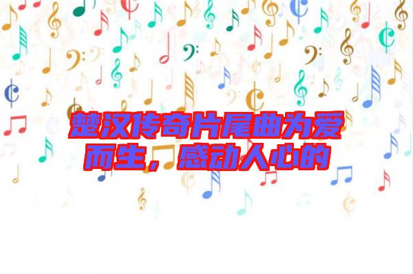 楚漢傳奇片尾曲為愛而生，感動人心的