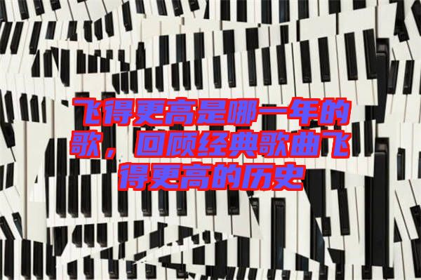 飛得更高是哪一年的歌，回顧經(jīng)典歌曲飛得更高的歷史