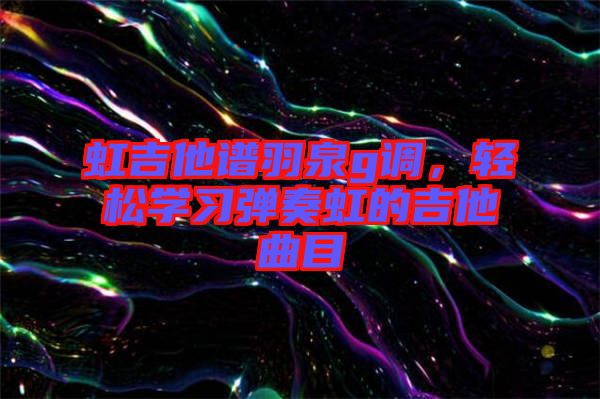 虹吉他譜羽泉g調(diào)，輕松學(xué)習(xí)彈奏虹的吉他曲目